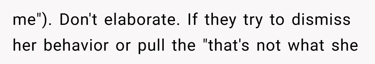 me"). Don't elaborate. If they try to dismiss her behavior or pull the "that's not what she