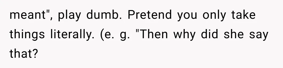 meant", play dumb. Pretend you only take things literally. (e. g. "Then why did she say that?