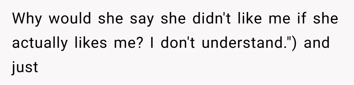 Why would she say she didn't like me if she actually likes me? I don't understand.") and just