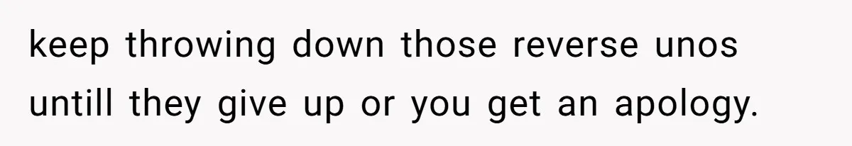 keep throwing down those reverse unos untill they give up or you get an apology.