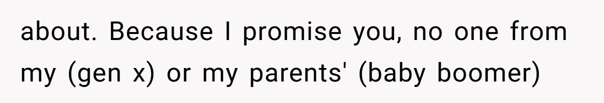 about. Because I promise you, no one from my (gen x) or my parents' (baby boomer)