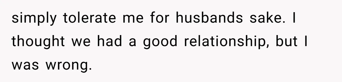 simply tolerate me for husbands sake. I thought we had a good relationship, but I was wrong.