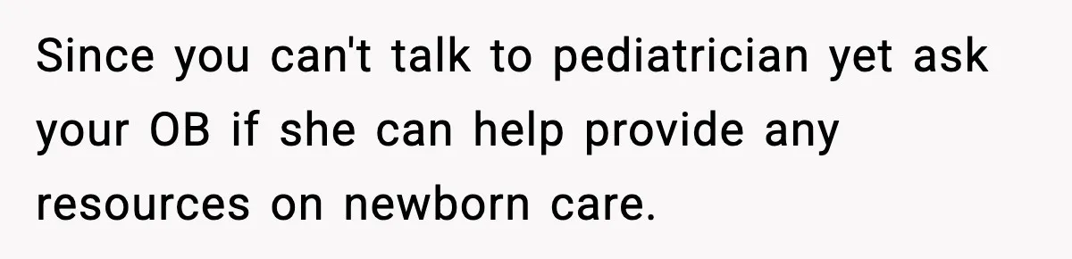 New Mom Refuses a Family Christmas Invasion After Birth, But Her In-Laws Say She’s Being Dramatic Since you can't talk to pediatrician yet ask your OB if she can help provide any resources on newborn care.