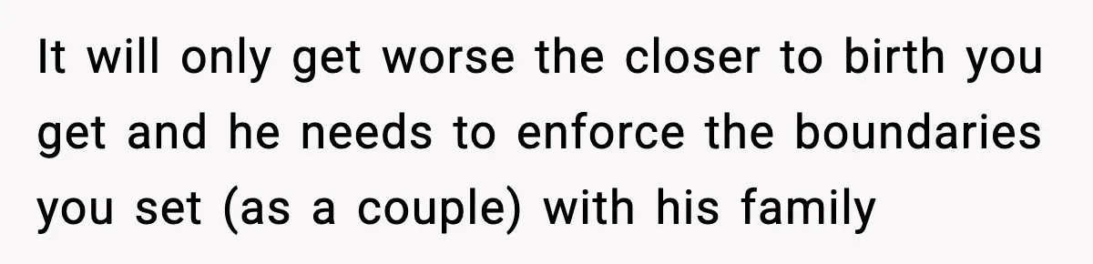 New Mom Refuses a Family Christmas Invasion After Birth, But Her In-Laws Say She’s Being Dramatic It will only get worse the closer to birth you get and he needs to enforce the boundaries you set (as a couple) with his family
