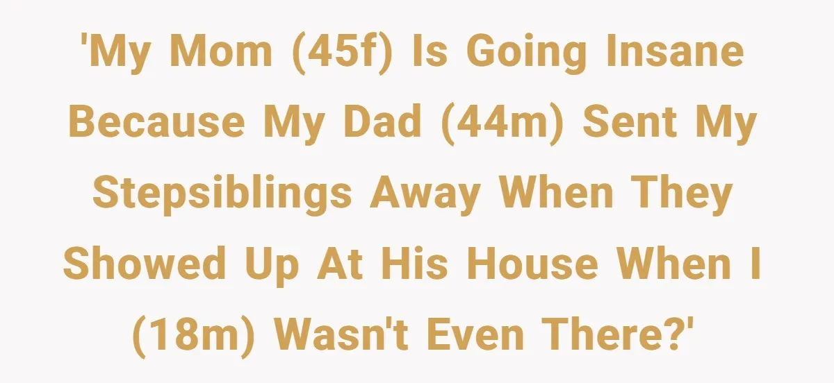 'My mom (45F) is going insane because my dad (44M) sent my stepsiblings away when they showed up at his house when I (18M) wasn't even there?'