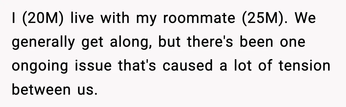 I (20M) live with my roommate (25M). We generally get along, but there's been one ongoing issue that's caused a lot of tension between us.