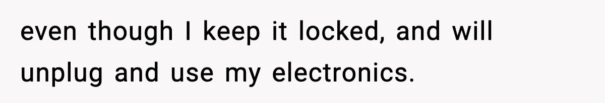 even though I keep it locked, and will unplug and use my electronics.