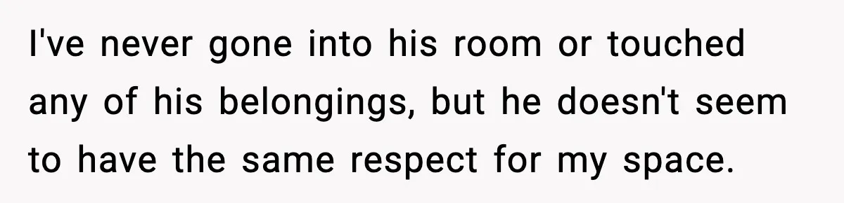 I've never gone into his room or touched any of his belongings, but he doesn't seem to have the same respect for my space.