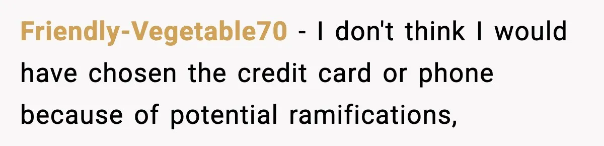 Friendly-Vegetable70 − I don't think I would have chosen the credit card or phone because of potential ramifications,