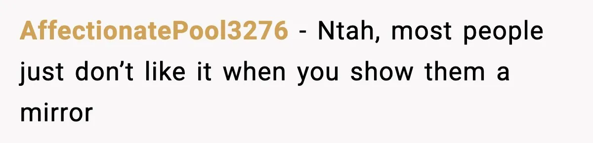 AffectionatePool3276 − Ntah, most people just don’t like it when you show them a mirror
