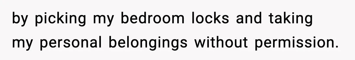 by picking my bedroom locks and taking my personal belongings without permission.