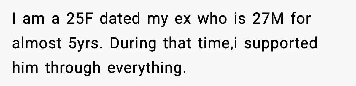 I am a 25F dated my ex who is 27M for almost 5yrs. During that time,i supported him through everything.