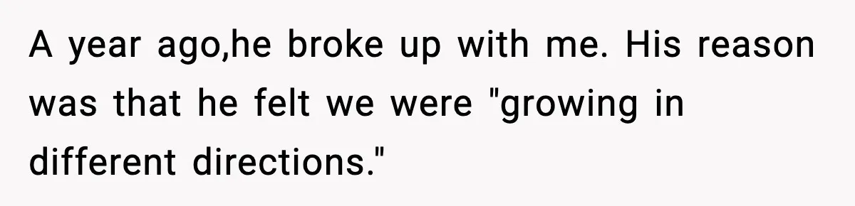 A year ago,he broke up with me. His reason was that he felt we were "growing in different directions."