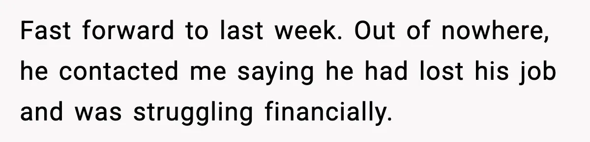 Fast forward to last week. Out of nowhere, he contacted me saying he had lost his job and was struggling financially.