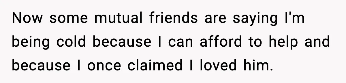 Now some mutual friends are saying I'm being cold because I can afford to help and because I once claimed I loved him.