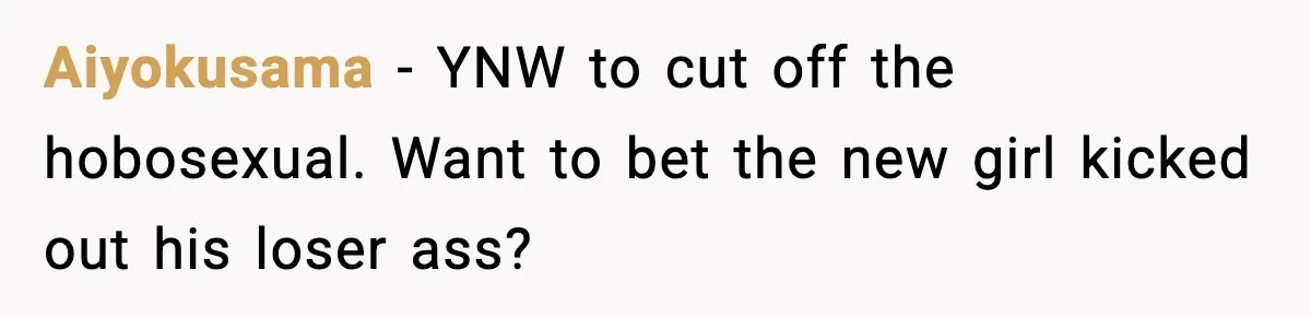Aiyokusama − YNW to cut off the hobosexual. Want to bet the new girl kicked out his loser ass?