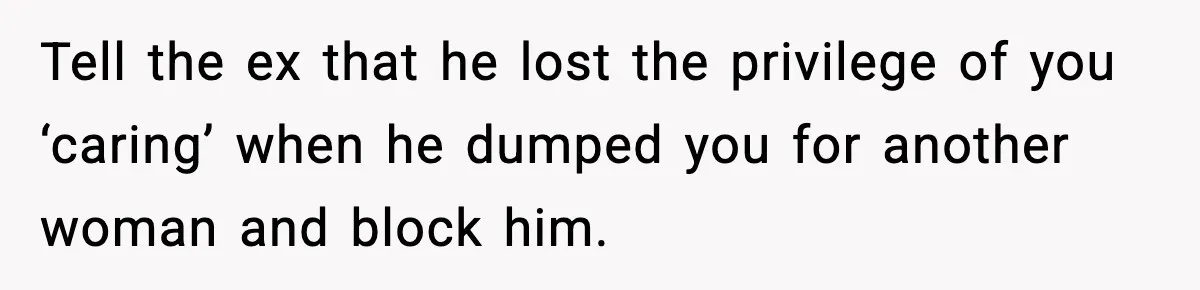 Tell the ex that he lost the privilege of you ‘caring’ when he dumped you for another woman and block him.