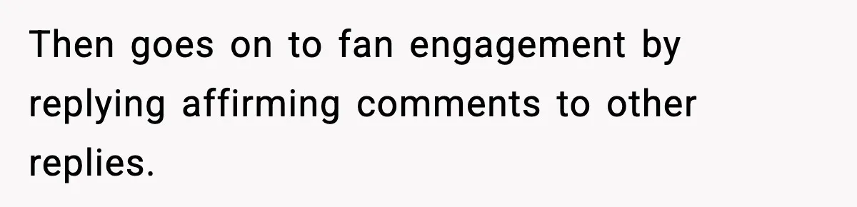 Then goes on to fan engagement by replying affirming comments to other replies.