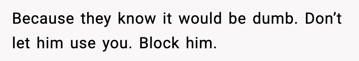 Because they know it would be dumb. Don’t let him use you. Block him.