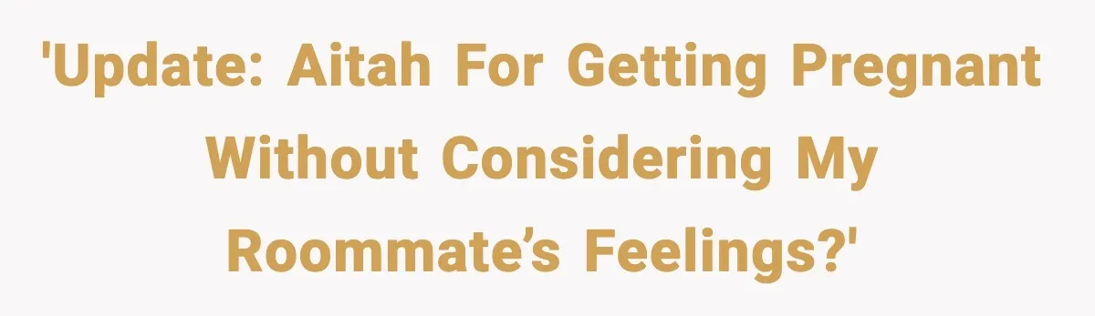 'UPDATE: AITAH for getting pregnant without considering my roommate’s feelings?'