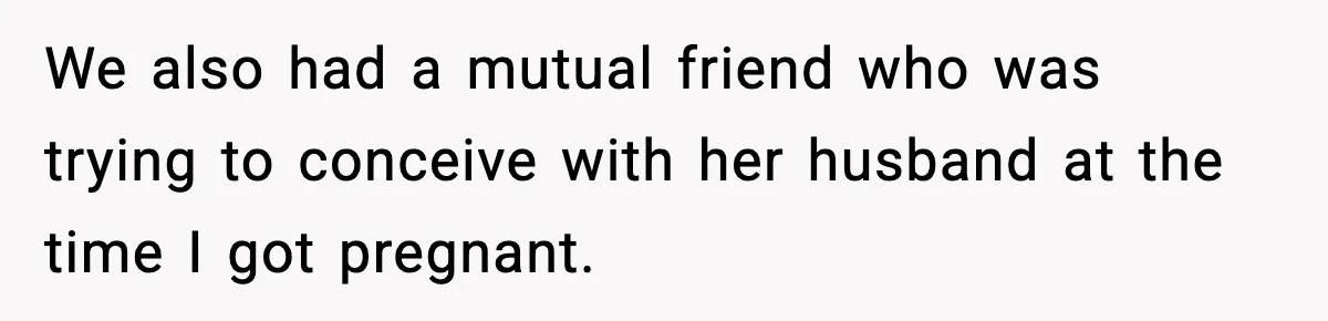 We also had a mutual friend who was trying to conceive with her husband at the time I got pregnant.