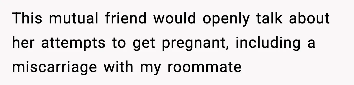 This mutual friend would openly talk about her attempts to get pregnant, including a miscarriage with my roommate