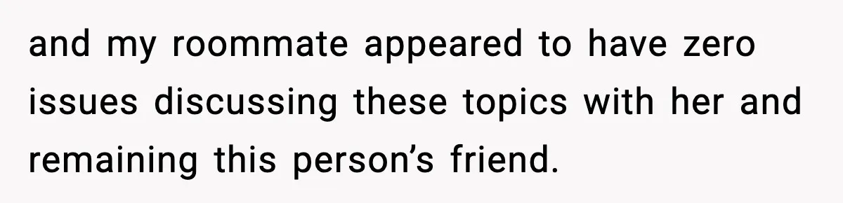 and my roommate appeared to have zero issues discussing these topics with her and remaining this person’s friend.