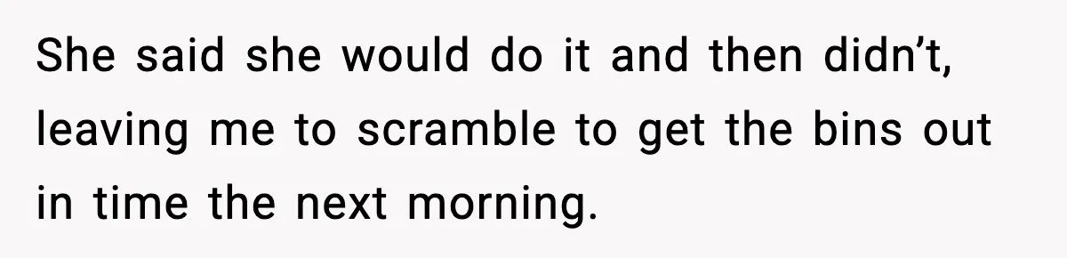 She said she would do it and then didn’t, leaving me to scramble to get the bins out in time the next morning.