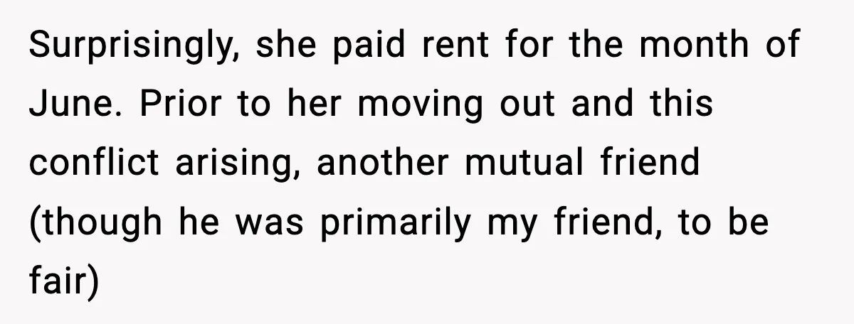 Surprisingly, she paid rent for the month of June. Prior to her moving out and this conflict arising, another mutual friend (though he was primarily my friend, to be fair)