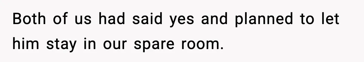 Both of us had said yes and planned to let him stay in our spare room.