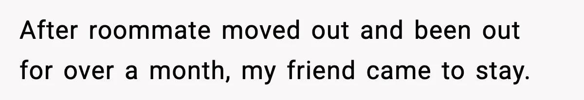 After roommate moved out and been out for over a month, my friend came to stay.