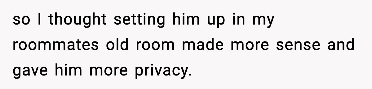 so I thought setting him up in my roommates old room made more sense and gave him more privacy.