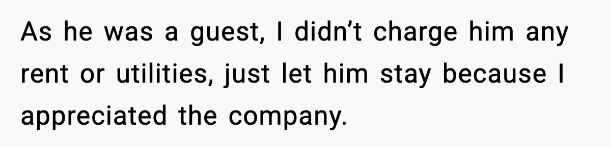 As he was a guest, I didn’t charge him any rent or utilities, just let him stay because I appreciated the company.