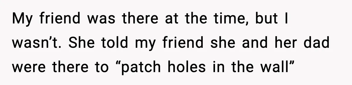 My friend was there at the time, but I wasn’t. She told my friend she and her dad were there to “patch holes in the wall”