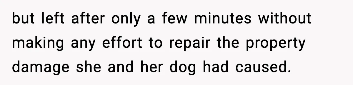 but left after only a few minutes without making any effort to repair the property damage she and her dog had caused.