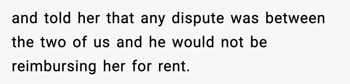 and told her that any dispute was between the two of us and he would not be reimbursing her for rent.