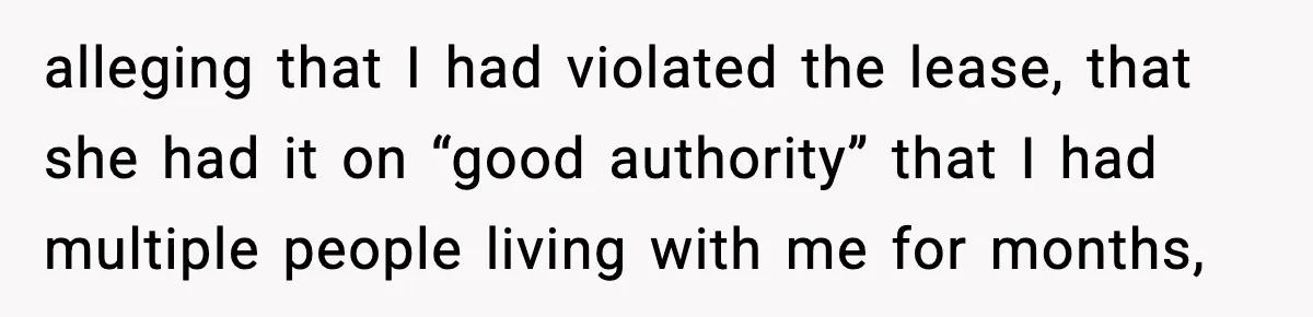 alleging that I had violated the lease, that she had it on “good authority” that I had multiple people living with me for months,