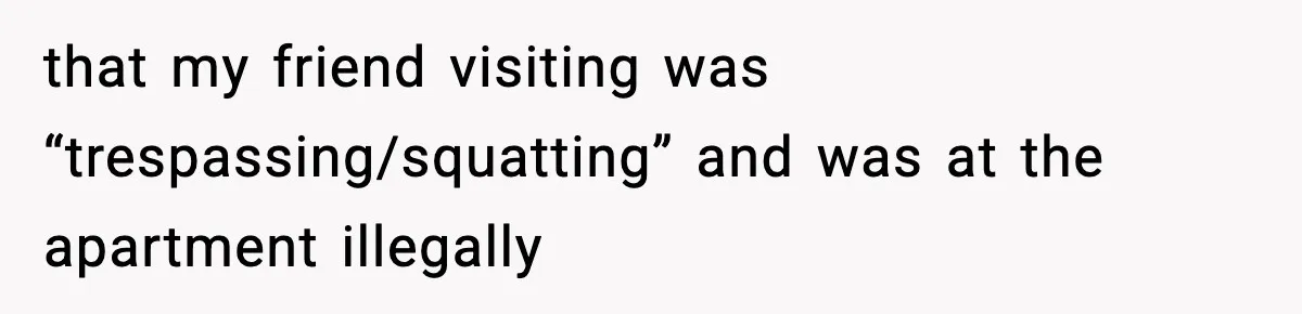 that my friend visiting was “trespassing/squatting” and was at the apartment illegally