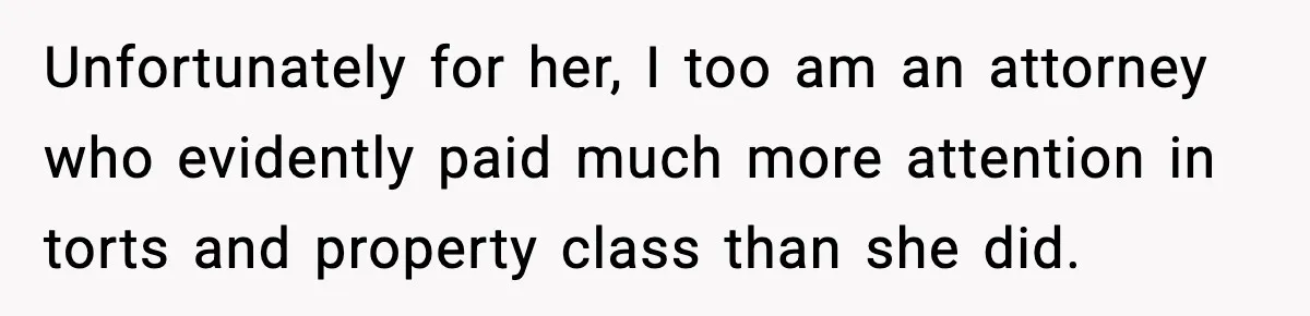 Unfortunately for her, I too am an attorney who evidently paid much more attention in torts and property class than she did.