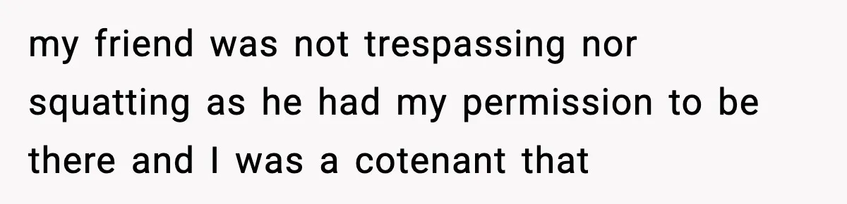 my friend was not trespassing nor squatting as he had my permission to be there and I was a cotenant that
