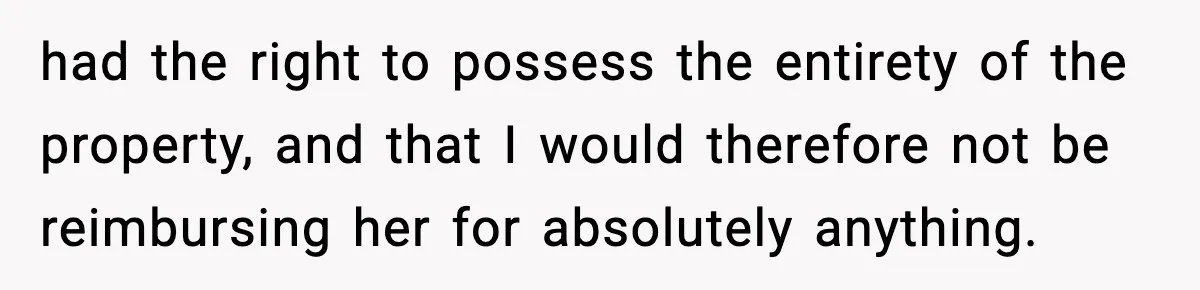 had the right to possess the entirety of the property, and that I would therefore not be reimbursing her for absolutely anything.