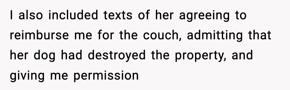 I also included texts of her agreeing to reimburse me for the couch, admitting that her dog had destroyed the property, and giving me permission