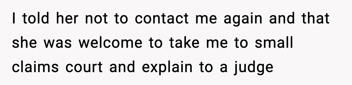 I told her not to contact me again and that she was welcome to take me to small claims court and explain to a judge