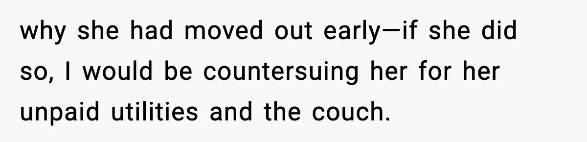 why she had moved out early—if she did so, I would be countersuing her for her unpaid utilities and the couch.