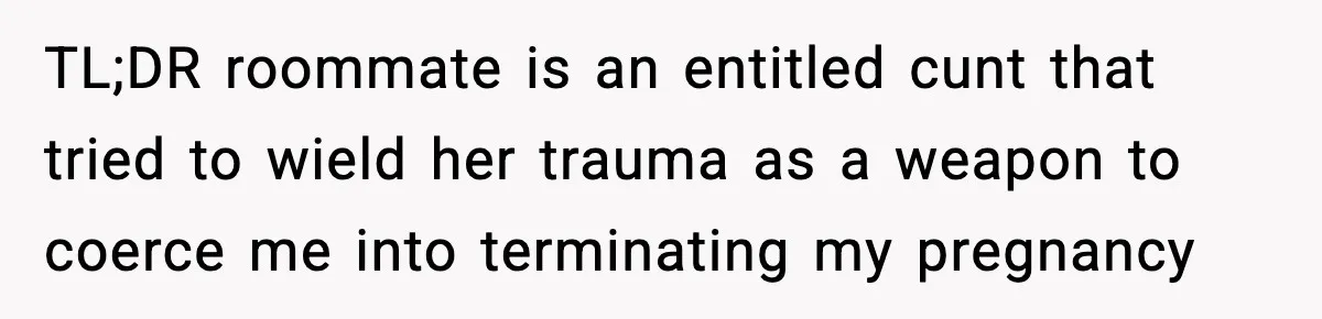 TL;DR roommate is an entitled cunt that tried to wield her trauma as a weapon to coerce me into terminating my pregnancy