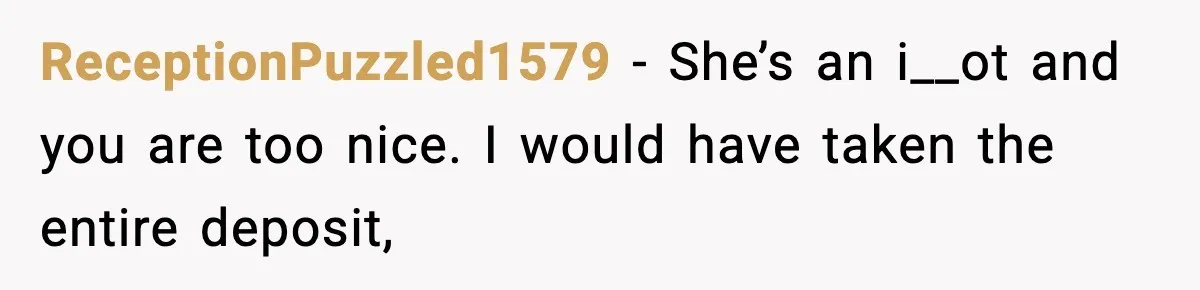 ReceptionPuzzled1579 − She’s an i__ot and you are too nice. I would have taken the entire deposit,