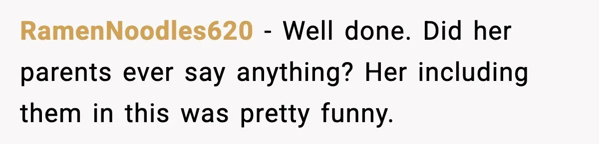 RamenNoodles620 − Well done. Did her parents ever say anything? Her including them in this was pretty funny.