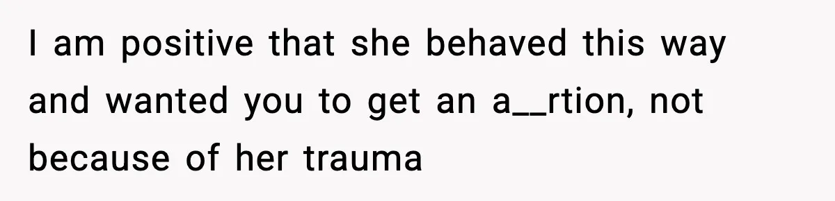 I am positive that she behaved this way and wanted you to get an a__rtion, not because of her trauma