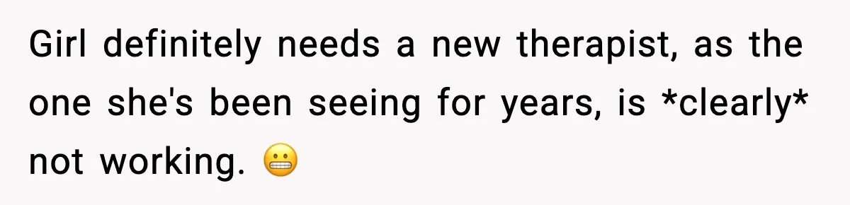 Girl definitely needs a new therapist, as the one she's been seeing for years, is *clearly* not working. 😬