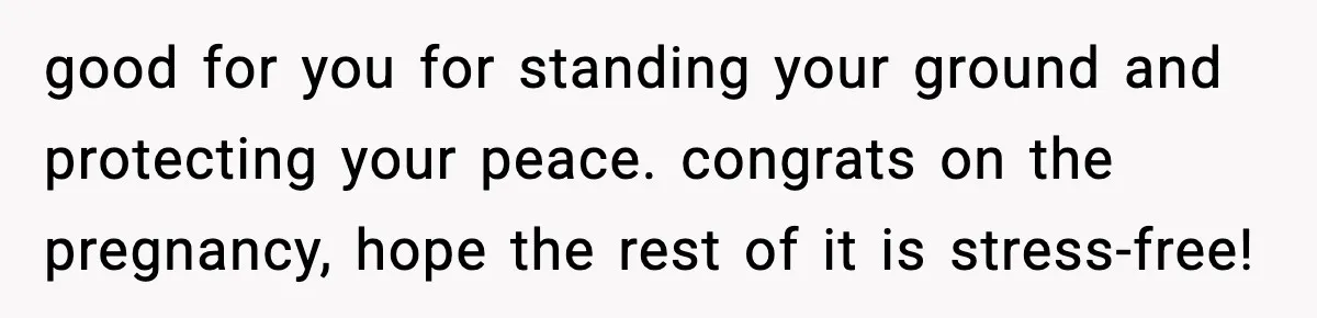 good for you for standing your ground and protecting your peace. congrats on the pregnancy, hope the rest of it is stress-free!